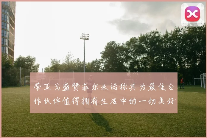 蒂亚戈盛赞菲尔米诺称其为最佳合作伙伴值得拥有生活中的一切美好