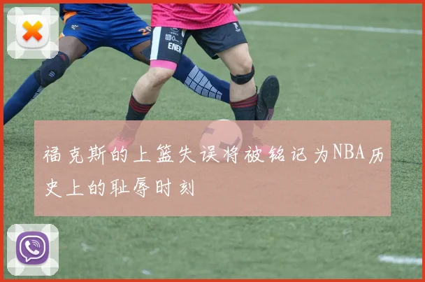 福克斯的上篮失误将被铭记为NBA历史上的耻辱时刻