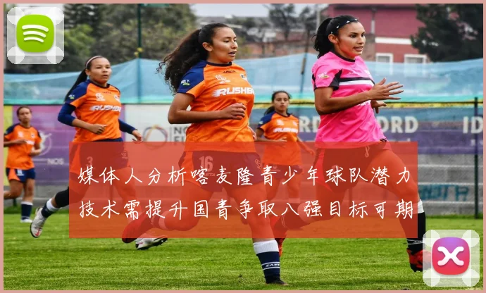 媒体人分析喀麦隆青少年球队潜力技术需提升国青争取八强目标可期
