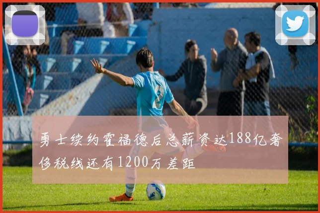 勇士续约霍福德后总薪资达188亿奢侈税线还有1200万差距