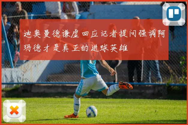 迪奥曼德谦虚回应记者提问强调阿玛德才是真正的进球英雄