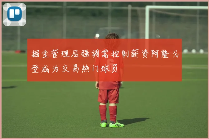 掘金管理层强调需控制薪资阿隆戈登成为交易热门球员