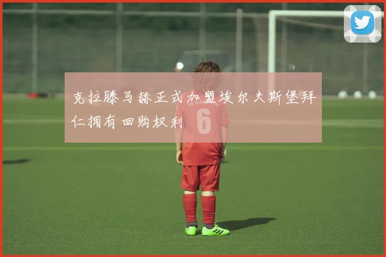 克拉滕马赫正式加盟埃尔夫斯堡拜仁拥有回购权利