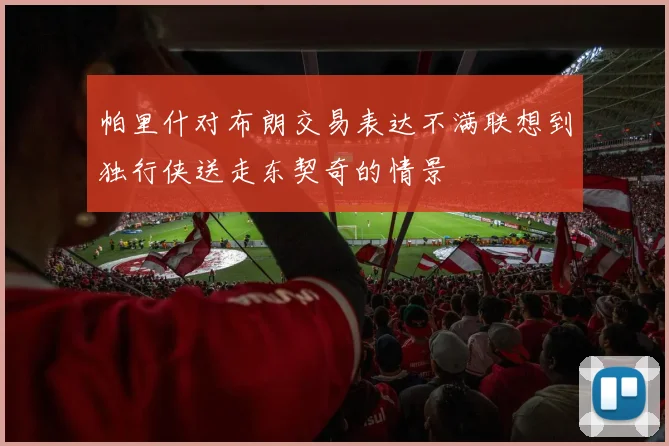 帕里什对布朗交易表达不满联想到独行侠送走东契奇的情景