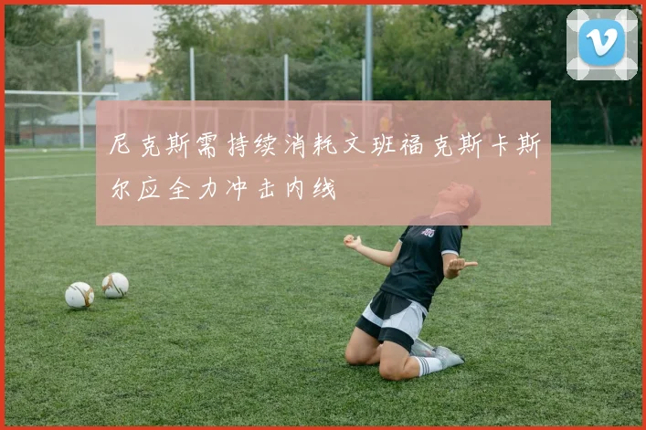 尼克斯需持续消耗文班福克斯卡斯尔应全力冲击内线