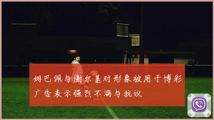 姆巴佩与谢尔基对形象被用于博彩广告表示强烈不满与抗议