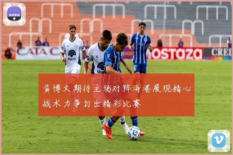 黄博文期待主场对阵海港展现精心战术力争打出精彩比赛