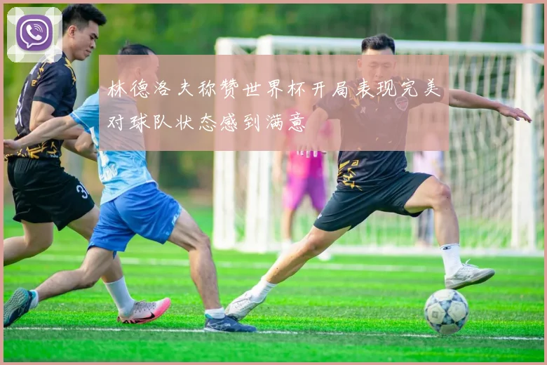 林德洛夫称赞世界杯开局表现完美对球队状态感到满意