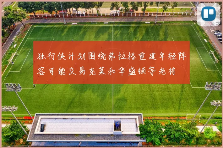 独行侠计划围绕弗拉格重建年轻阵容可能交易克莱和华盛顿等老将